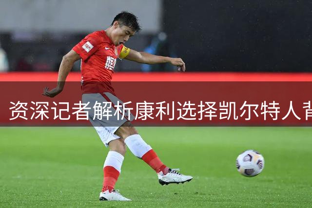 资深记者解析康利选择凯尔特人背后的考量